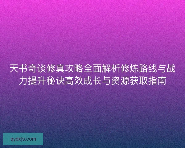 天书奇谈修真攻略全面解析修炼路线与战力提升秘诀高效成长与资源获取指南