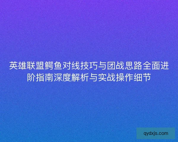 英雄联盟鳄鱼对线技巧与团战思路全面进阶指南深度解析与实战操作细节