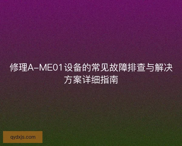 修理A-ME01设备的常见故障排查与解决方案详细指南