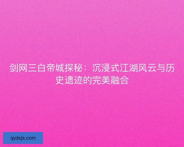 剑网三白帝城探秘：沉浸式江湖风云与历史遗迹的完美融合