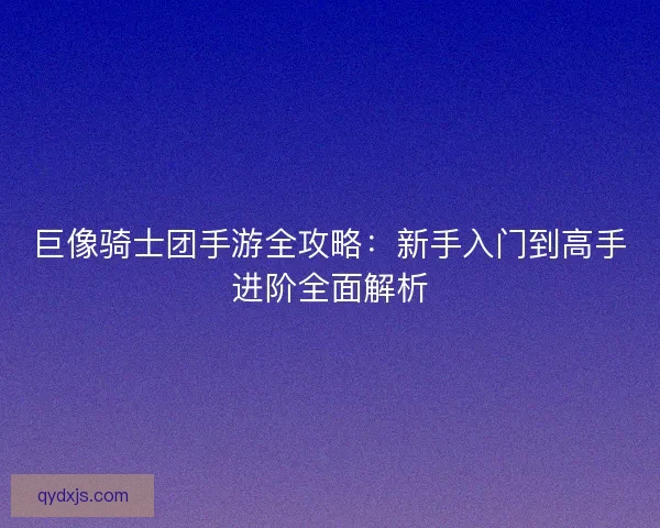 巨像骑士团手游全攻略：新手入门到高手进阶全面解析