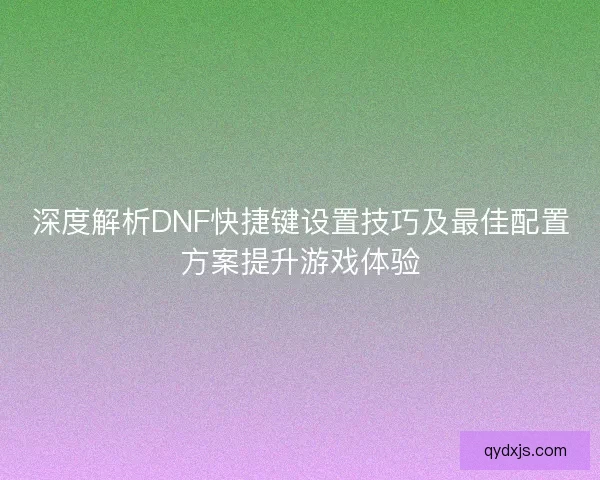 深度解析DNF快捷键设置技巧及最佳配置方案提升游戏体验