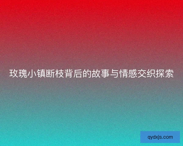 玫瑰小镇断枝背后的故事与情感交织探索