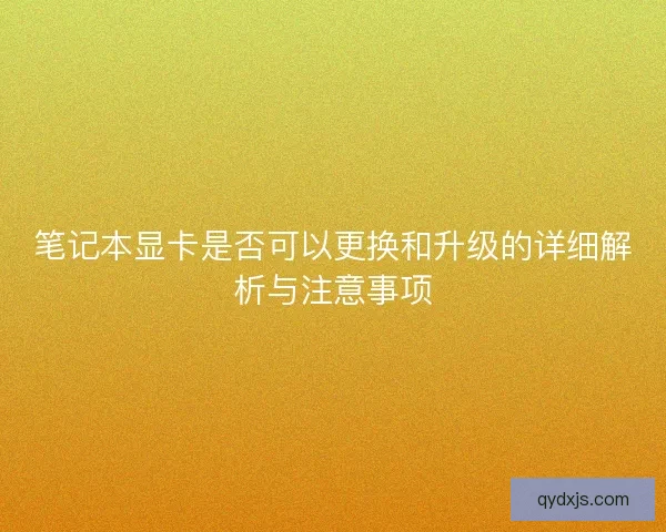 笔记本显卡是否可以更换和升级的详细解析与注意事项