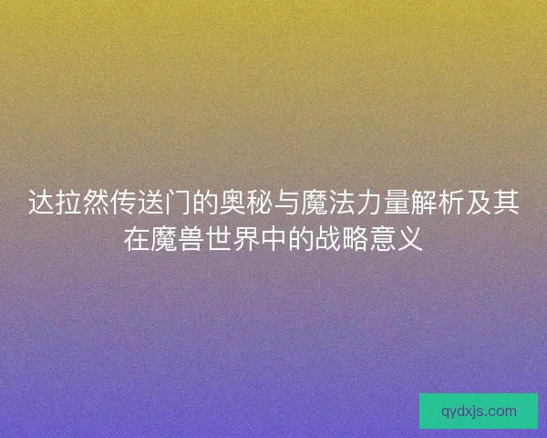 达拉然传送门的奥秘与魔法力量解析及其在魔兽世界中的战略意义