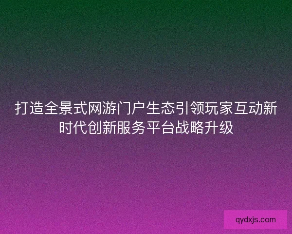 打造全景式网游门户生态引领玩家互动新时代创新服务平台战略升级