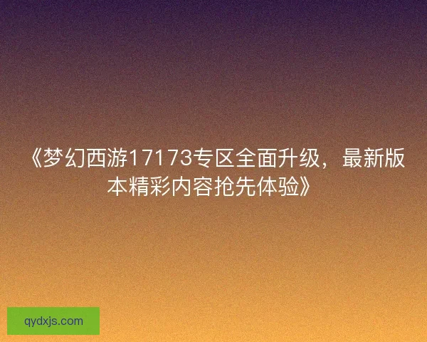 《梦幻西游17173专区全面升级，最新版本精彩内容抢先体验》