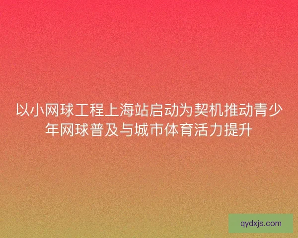 以小网球工程上海站启动为契机推动青少年网球普及与城市体育活力提升