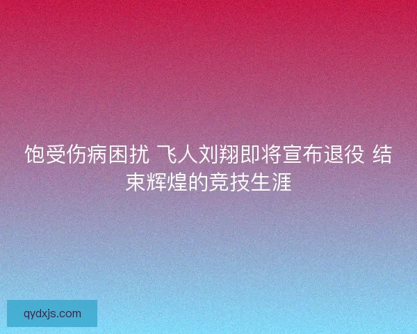饱受伤病困扰 飞人刘翔即将宣布退役 结束辉煌的竞技生涯 饱受伤病困扰 飞人刘翔即将宣布退役 结束辉煌的竞技生涯