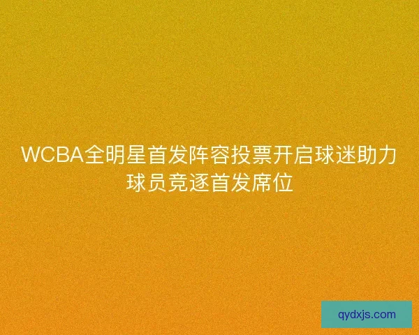 WCBA全明星首发阵容投票开启球迷助力球员竞逐首发席位 WCBA全明星首发阵容投票开启球迷助力球员竞逐首发席位