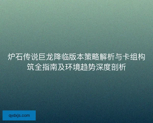 炉石传说巨龙降临版本策略解析与卡组构筑全指南及环境趋势深度剖析