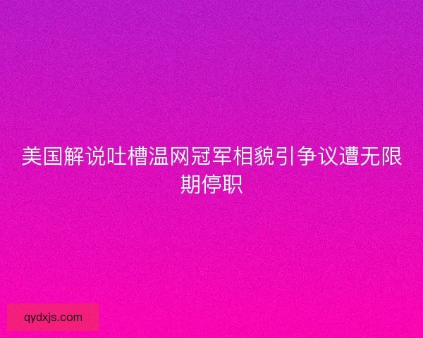 美国解说吐槽温网冠军相貌引争议遭无限期停职