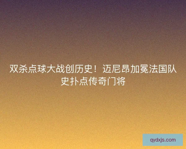 双杀点球大战创历史！迈尼昂加冕法国队史扑点传奇门将