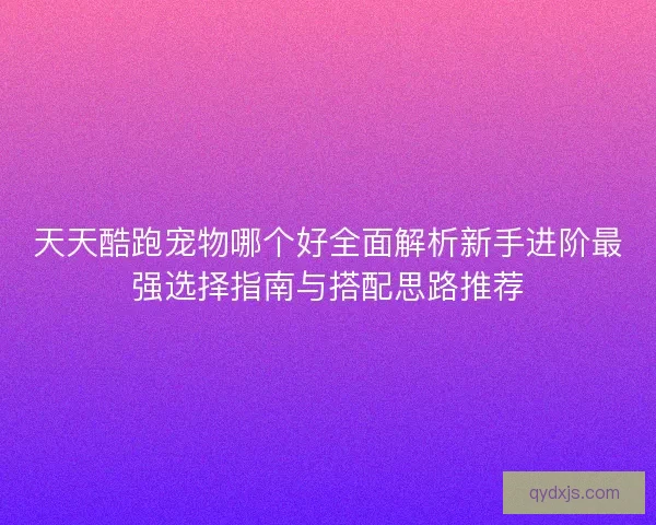 天天酷跑宠物哪个好全面解析新手进阶最强选择指南与搭配思路推荐