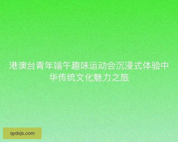 港澳台青年端午趣味运动会沉浸式体验中华传统文化魅力之旅