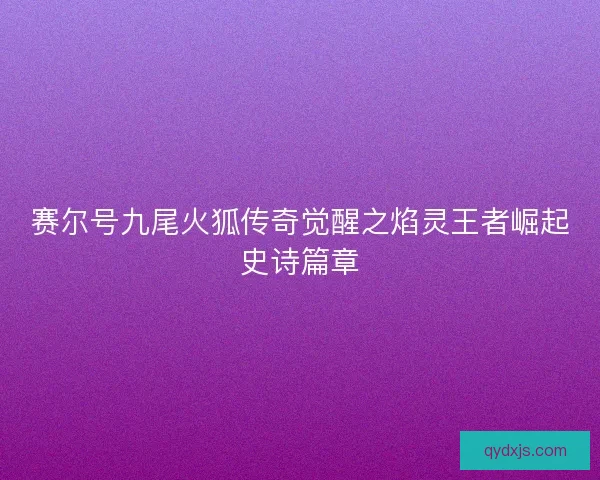 赛尔号九尾火狐传奇觉醒之焰灵王者崛起史诗篇章 赛尔号九尾火狐传奇觉醒之焰灵王者崛起史诗篇章