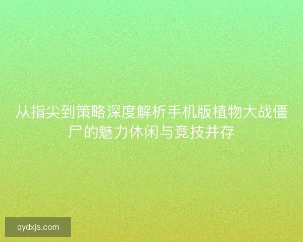 从指尖到策略深度解析手机版植物大战僵尸的魅力休闲与竞技并存