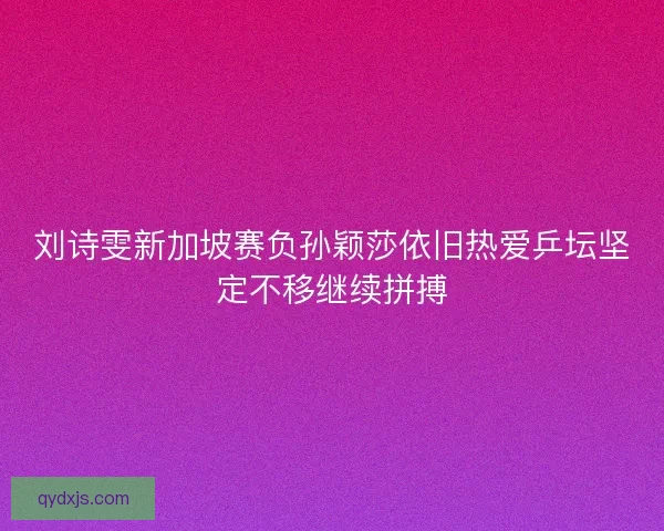 刘诗雯新加坡赛负孙颖莎依旧热爱乒坛坚定不移继续拼搏
