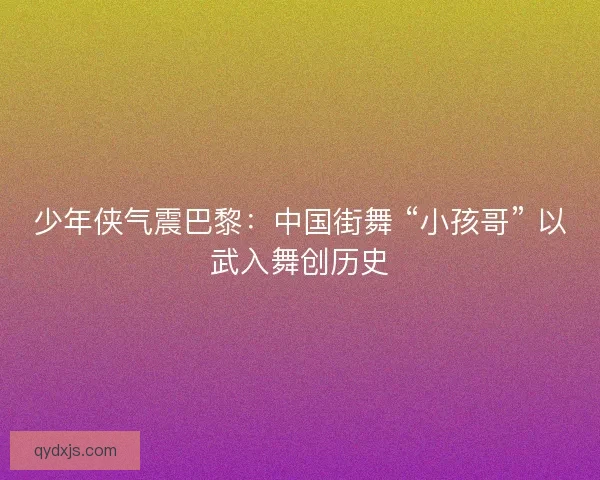 少年侠气震巴黎：中国街舞 “小孩哥” 以武入舞创历史