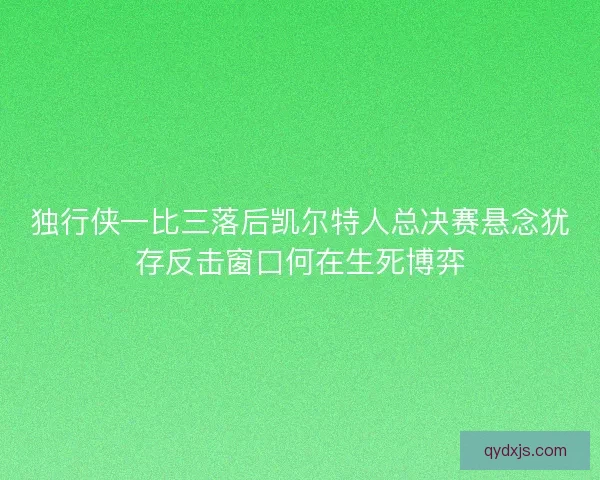 独行侠一比三落后凯尔特人总决赛悬念犹存反击窗口何在生死博弈