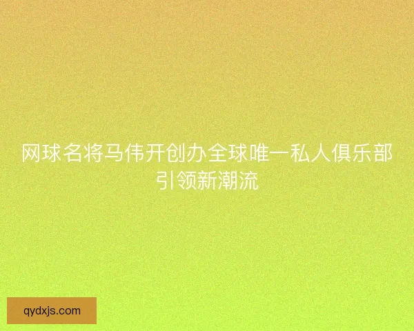网球名将马伟开创办全球唯一私人俱乐部引领新潮流 网球名将马伟开创办全球唯一私人俱乐部引领新潮流