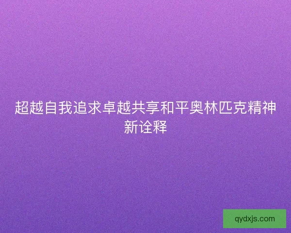 超越自我追求卓越共享和平奥林匹克精神新诠释 超越自我追求卓越共享和平奥林匹克精神新诠释