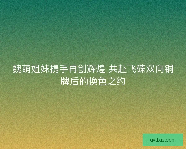 魏萌姐妹携手再创辉煌 共赴飞碟双向铜牌后的换色之约
