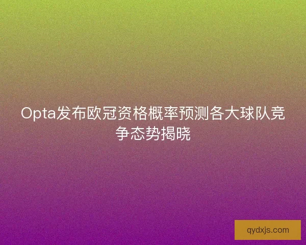Opta发布欧冠资格概率预测各大球队竞争态势揭晓