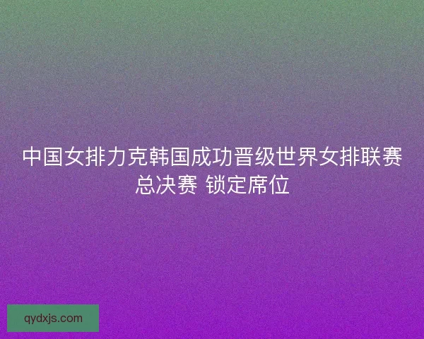 中国女排力克韩国成功晋级世界女排联赛总决赛 锁定席位