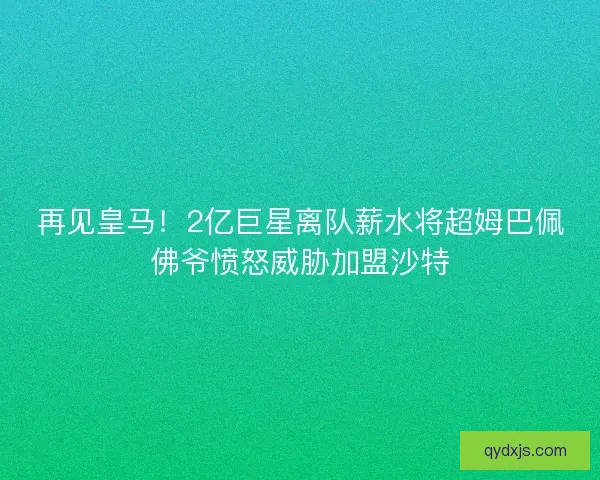 再见皇马！2亿巨星离队薪水将超姆巴佩佛爷愤怒威胁加盟沙特