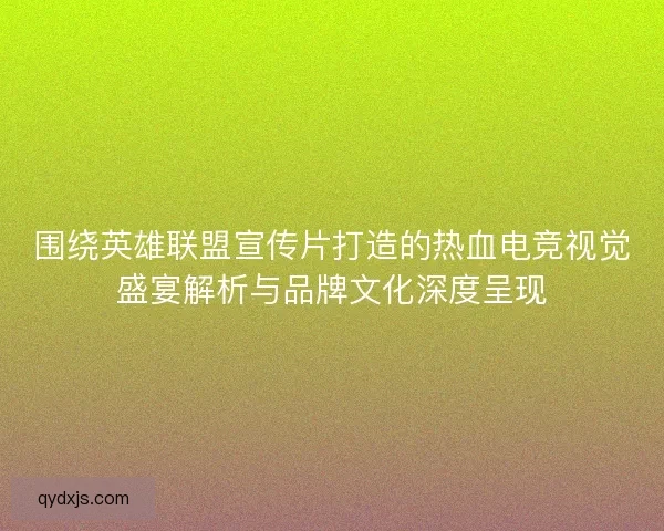 围绕英雄联盟宣传片打造的热血电竞视觉盛宴解析与品牌文化深度呈现