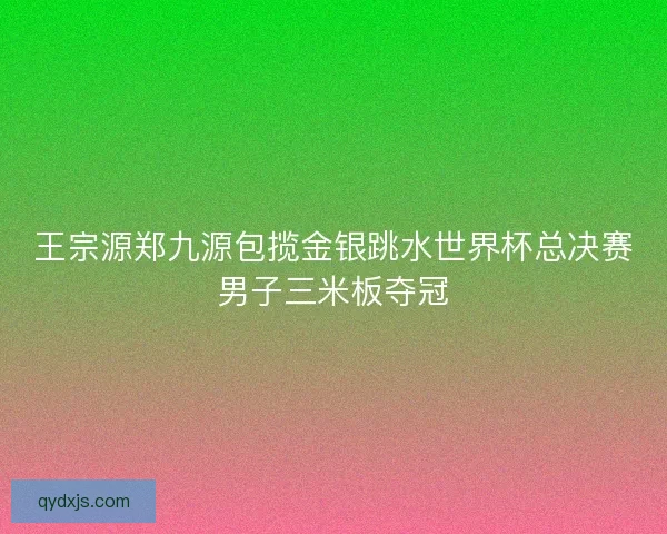 王宗源郑九源包揽金银跳水世界杯总决赛男子三米板夺冠