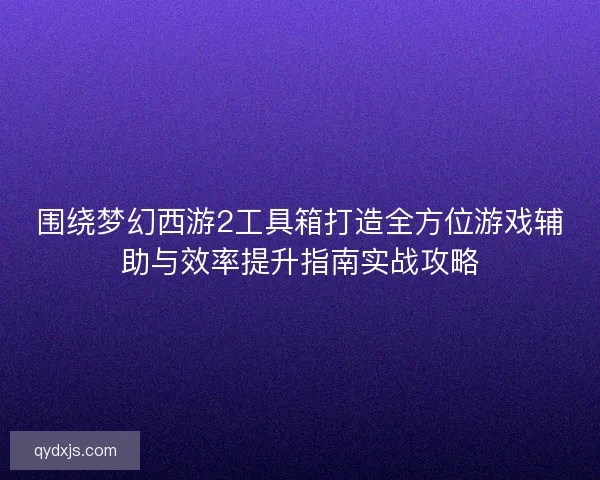 围绕梦幻西游2工具箱打造全方位游戏辅助与效率提升指南实战攻略 围绕梦幻西游2工具箱打造全方位游戏辅助与效率提升指南实战攻略