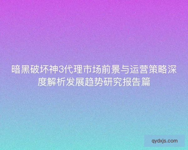 暗黑破坏神3代理市场前景与运营策略深度解析发展趋势研究报告篇