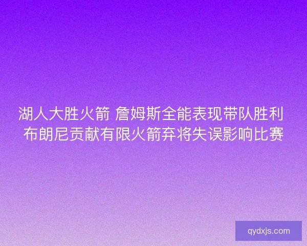 湖人大胜火箭 詹姆斯全能表现带队胜利 布朗尼贡献有限火箭弃将失误影响比赛 湖人大胜火箭 詹姆斯全能表现带队胜利 布朗尼贡献有限火箭弃将失误影响比赛