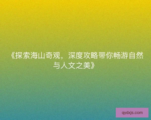 《探索海山奇观，深度攻略带你畅游自然与人文之美》