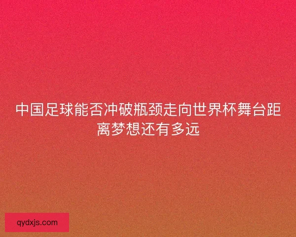 中国足球能否冲破瓶颈走向世界杯舞台距离梦想还有多远