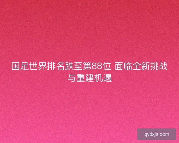 国足世界排名跌至第88位 面临全新挑战与重建机遇 国足世界排名跌至第88位 面临全新挑战与重建机遇