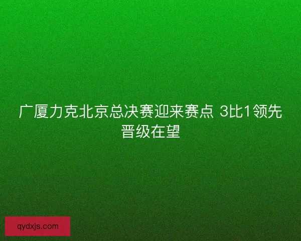 广厦力克北京总决赛迎来赛点 3比1领先晋级在望