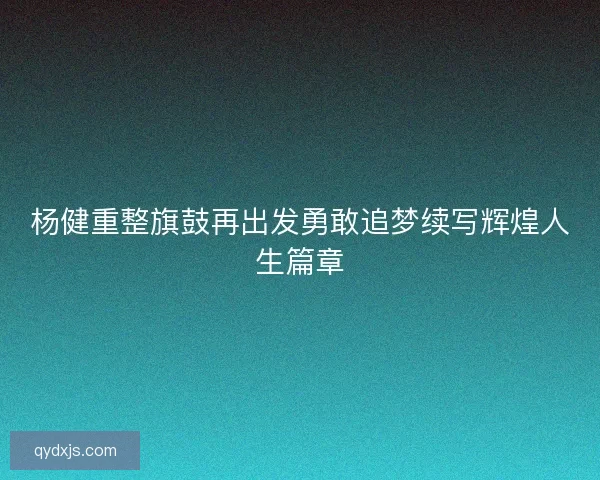 杨健重整旗鼓再出发勇敢追梦续写辉煌人生篇章