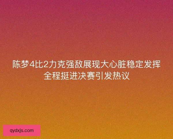 陈梦4比2力克强敌展现大心脏稳定发挥全程挺进决赛引发热议 陈梦4比2力克强敌展现大心脏稳定发挥全程挺进决赛引发热议
