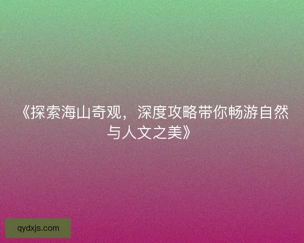 《探索海山奇观，深度攻略带你畅游自然与人文之美》