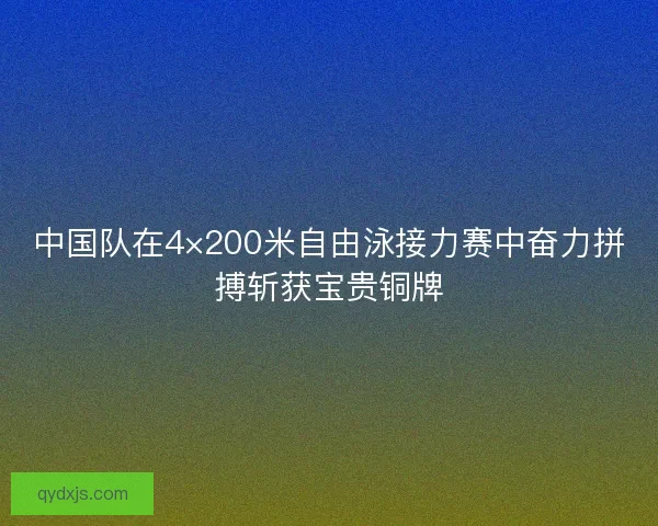 中国队在4×200米自由泳接力赛中奋力拼搏斩获宝贵铜牌