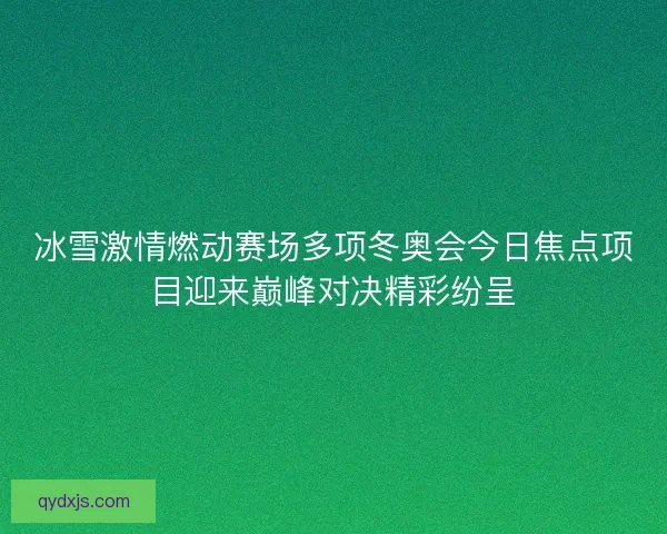 冰雪激情燃动赛场多项冬奥会今日焦点项目迎来巅峰对决精彩纷呈 冰雪激情燃动赛场多项冬奥会今日焦点项目迎来巅峰对决精彩纷呈