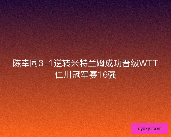 陈幸同3-1逆转米特兰姆成功晋级WTT仁川冠军赛16强