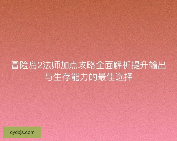 冒险岛2法师加点攻略全面解析提升输出与生存能力的最佳选择 冒险岛2法师加点攻略全面解析提升输出与生存能力的最佳选择