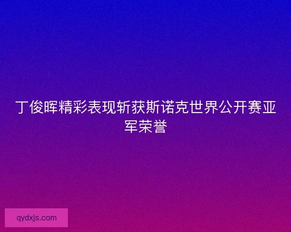 丁俊晖精彩表现斩获斯诺克世界公开赛亚军荣誉 丁俊晖精彩表现斩获斯诺克世界公开赛亚军荣誉