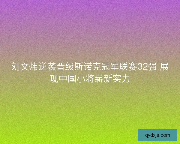 刘文炜逆袭晋级斯诺克冠军联赛32强 展现中国小将崭新实力 刘文炜逆袭晋级斯诺克冠军联赛32强 展现中国小将崭新实力