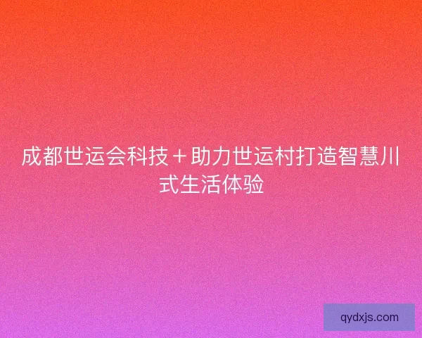 成都世运会科技+助力世运村打造智慧川式生活体验 成都世运会科技+助力世运村打造智慧川式生活体验