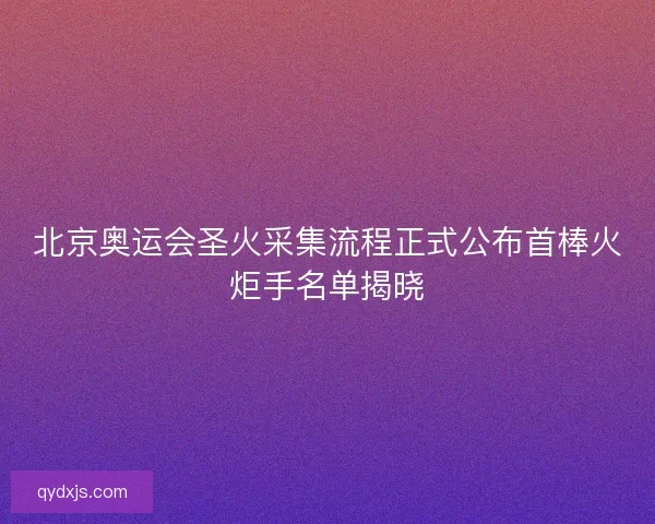 北京奥运会圣火采集流程正式公布首棒火炬手名单揭晓 北京奥运会圣火采集流程正式公布首棒火炬手名单揭晓